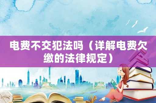 電費(fèi)不交犯法嗎（詳解電費(fèi)欠繳的法律規(guī)定）
