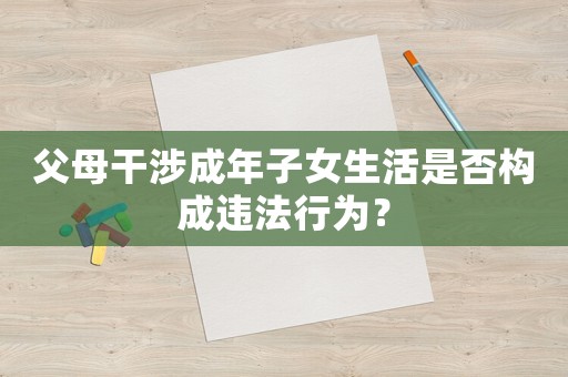 父母干涉成年子女生活是否構(gòu)成違法行為？