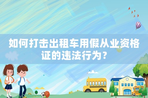 如何打擊出租車用假從業(yè)資格證的違法行為？