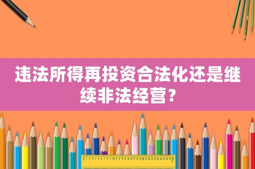 違法所得再投資合法化還是繼續(xù)非法經(jīng)營？