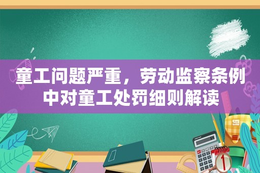 童工問題嚴重，勞動監(jiān)察條例中對童工處罰細則解讀