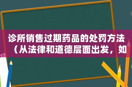 診所銷售過期藥品的處罰方法（從法律和道德層面出發(fā)，如何維護(hù)公眾安全）