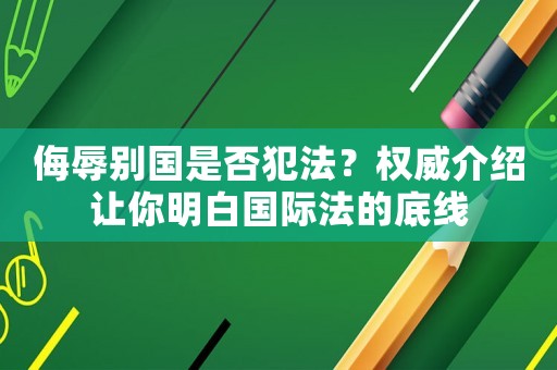侮辱別國(guó)是否犯法？權(quán)威介紹讓你明白國(guó)際法的底線(xiàn)