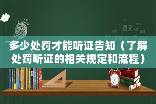 多少處罰才能聽證告知（了解處罰聽證的相關規(guī)定和流程）