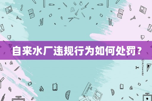 自來水廠違規(guī)行為如何處罰？