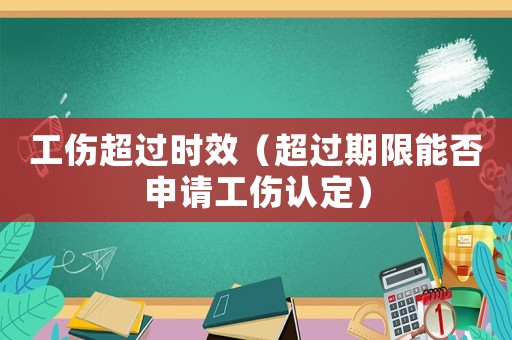 工傷超過時(shí)效（超過期限能否申請(qǐng)工傷認(rèn)定）