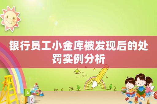 銀行員工小金庫被發(fā)現(xiàn)后的處罰實例分析