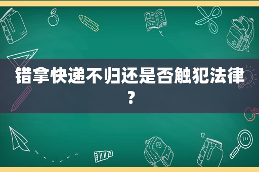錯(cuò)拿快遞不歸還是否觸犯法律？