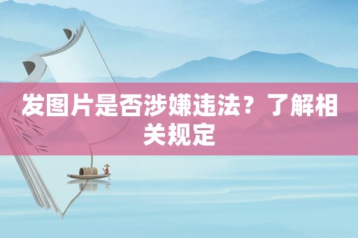發(fā)圖片是否涉嫌違法？了解相關(guān)規(guī)定