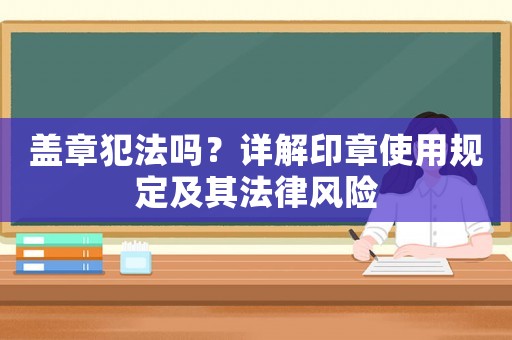 蓋章犯法嗎？詳解印章使用規(guī)定及其法律風(fēng)險(xiǎn)