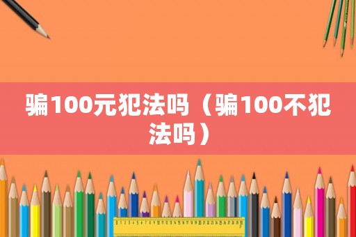 騙100元犯法嗎（騙100不犯法嗎）