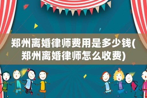 鄭州離婚律師費(fèi)用是多少錢(鄭州離婚律師怎么收費(fèi))
