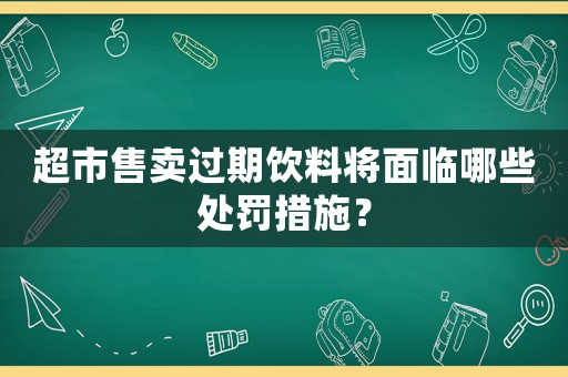 超市售賣過(guò)期飲料將面臨哪些處罰措施？