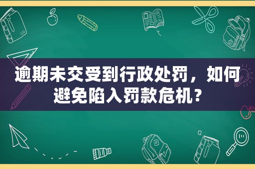 逾期未交受到行政處罰，如何避免陷入罰款危機(jī)？