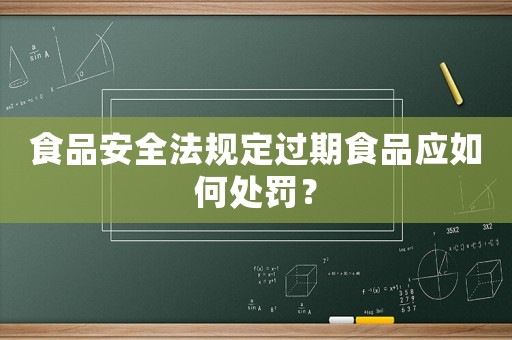 食品安全法規(guī)定過期食品應(yīng)如何處罰？
