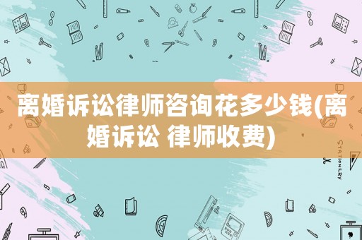 離婚訴訟律師咨詢(xún)花多少錢(qián)(離婚訴訟 律師收費(fèi))