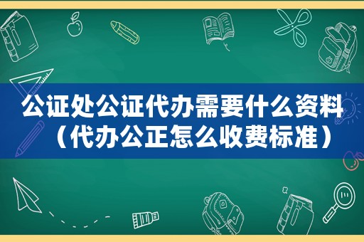 公證處公證代辦需要什么資料（代辦公正怎么收費(fèi)標(biāo)準(zhǔn)）