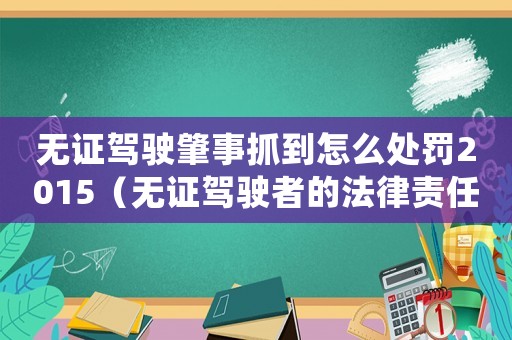 無證駕駛肇事抓到怎么處罰2015（無證駕駛者的法律責任和處罰措施）