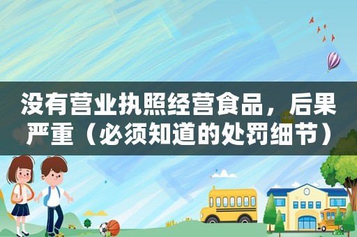 沒有營業(yè)執(zhí)照經(jīng)營食品，后果嚴(yán)重（必須知道的處罰細(xì)節(jié)）