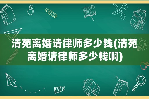 清苑離婚請(qǐng)律師多少錢(清苑離婚請(qǐng)律師多少錢啊)