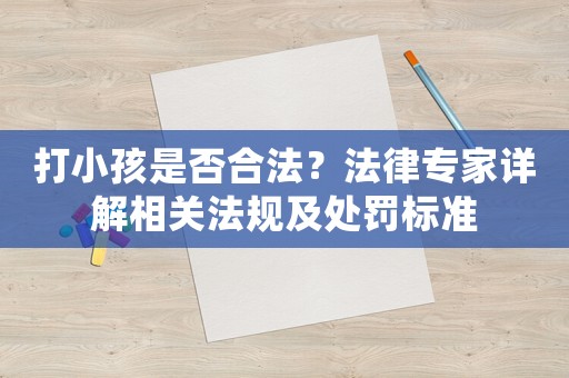 打小孩是否合法？法律專家詳解相關法規(guī)及處罰標準