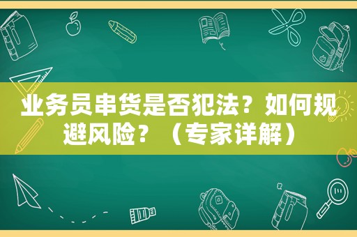 業(yè)務(wù)員串貨是否犯法？如何規(guī)避風(fēng)險(xiǎn)？（專(zhuān)家詳解）