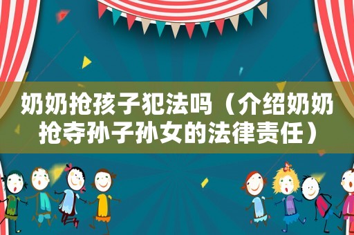 奶奶搶孩子犯法嗎（介紹奶奶搶奪孫子孫女的法律責(zé)任）