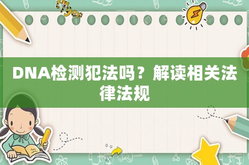 DNA檢測(cè)犯法嗎？解讀相關(guān)法律法規(guī)
