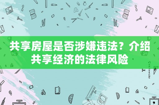 共享房屋是否涉嫌違法？介紹共享經(jīng)濟(jì)的法律風(fēng)險(xiǎn)