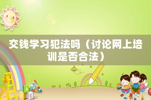 交錢學(xué)習(xí)犯法嗎（討論網(wǎng)上培訓(xùn)是否合法）