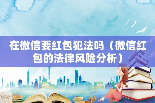 在微信要紅包犯法嗎（微信紅包的法律風(fēng)險分析）