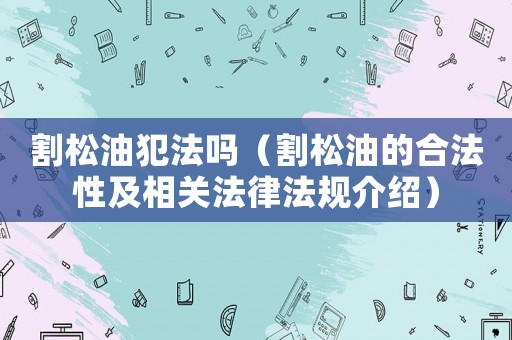 割松油犯法嗎（割松油的合法性及相關法律法規(guī)介紹）