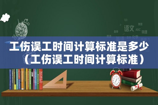 工傷誤工時間計算標(biāo)準(zhǔn)是多少（工傷誤工時間計算標(biāo)準(zhǔn)）