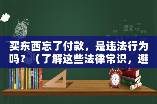 買東西忘了付款，是違法行為嗎？（了解這些法律常識(shí)，避免不必要的麻煩）