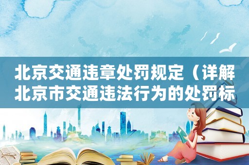 北京交通違章處罰規(guī)定（詳解北京市交通違法行為的處罰標(biāo)準(zhǔn)）