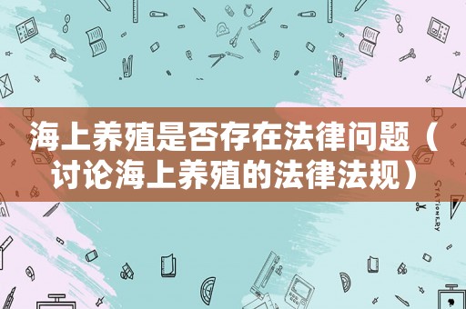 海上養(yǎng)殖是否存在法律問題（討論海上養(yǎng)殖的法律法規(guī)）