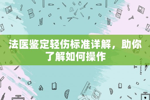 法醫(yī)鑒定輕傷標(biāo)準(zhǔn)詳解，助你了解如何操作