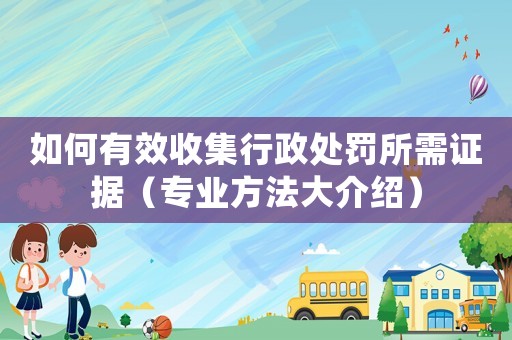 如何有效收集行政處罰所需證據(jù)（專業(yè)方法大介紹）
