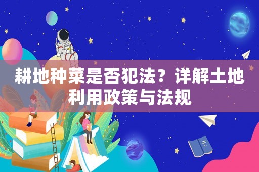 耕地種菜是否犯法？詳解土地利用政策與法規(guī)