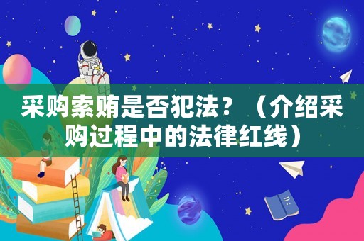 采購(gòu)索賄是否犯法？（介紹采購(gòu)過(guò)程中的法律紅線(xiàn)）