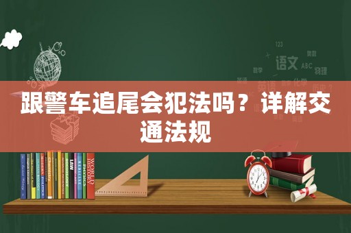 跟警車追尾會犯法嗎？詳解交通法規(guī)