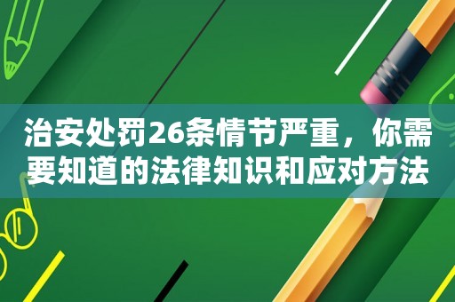 治安處罰26條情節(jié)嚴重，你需要知道的法律知識和應(yīng)對方法