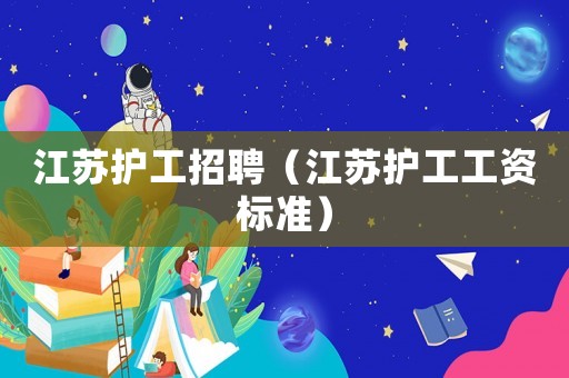 江蘇護(hù)工招聘（江蘇護(hù)工工資標(biāo)準(zhǔn)）