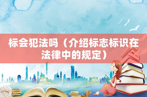 標(biāo)會(huì)犯法嗎（介紹標(biāo)志標(biāo)識在法律中的規(guī)定）
