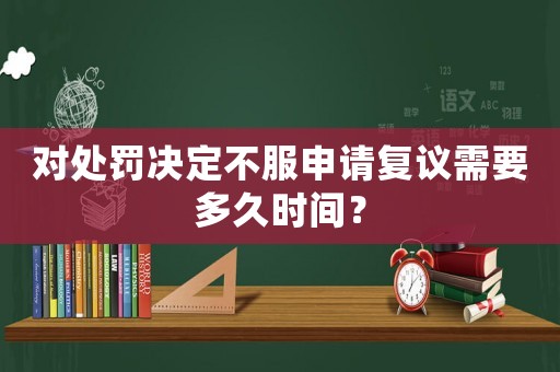 對處罰決定不服申請復議需要多久時間？