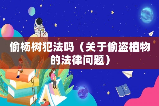 偷楊樹犯法嗎（關(guān)于偷盜植物的法律問題）