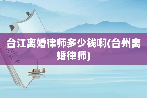 臺江離婚律師多少錢啊(臺州離婚律師)