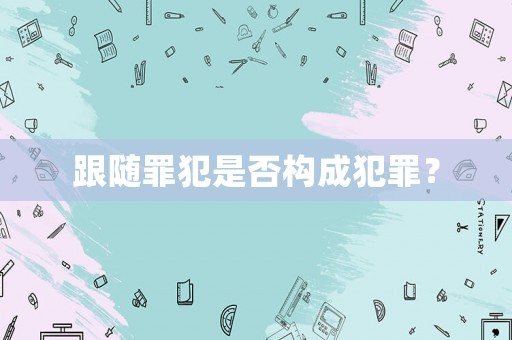 跟隨罪犯是否構(gòu)成犯罪？