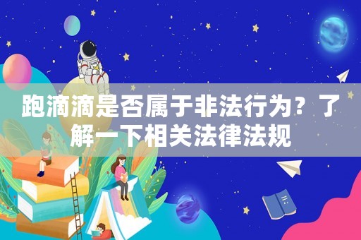 跑滴滴是否屬于非法行為？了解一下相關(guān)法律法規(guī)