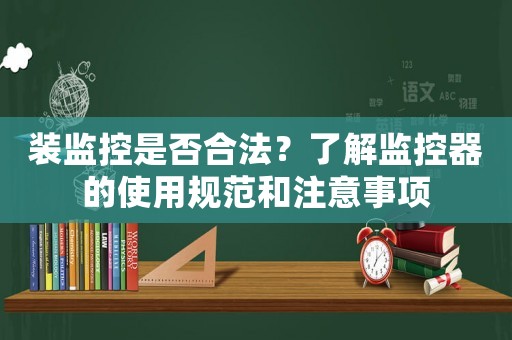 裝監(jiān)控是否合法？了解監(jiān)控器的使用規(guī)范和注意事項(xiàng)